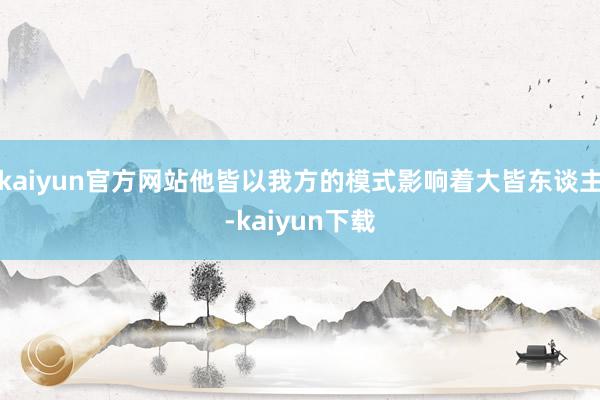 kaiyun官方网站他皆以我方的模式影响着大皆东谈主-kaiyun下载