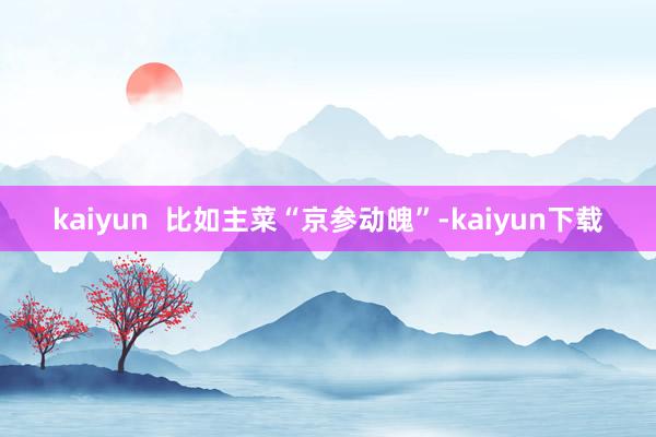 kaiyun  比如主菜“京参动魄”-kaiyun下载