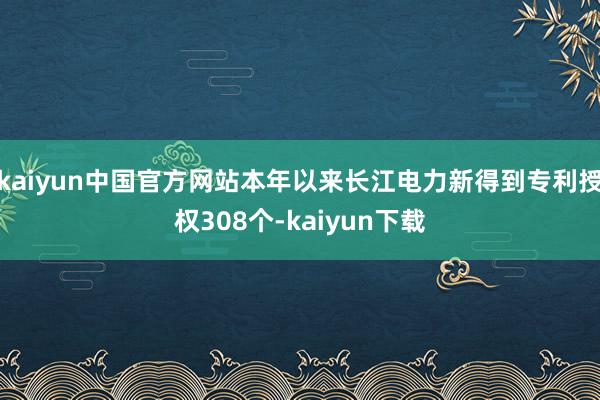 kaiyun中国官方网站本年以来长江电力新得到专利授权308个-kaiyun下载