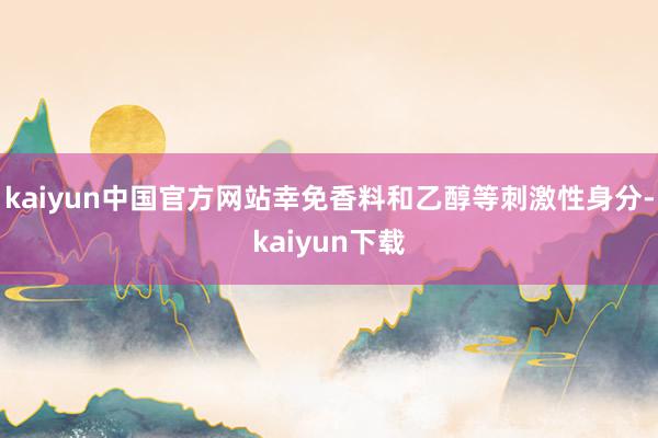 kaiyun中国官方网站幸免香料和乙醇等刺激性身分-kaiyun下载