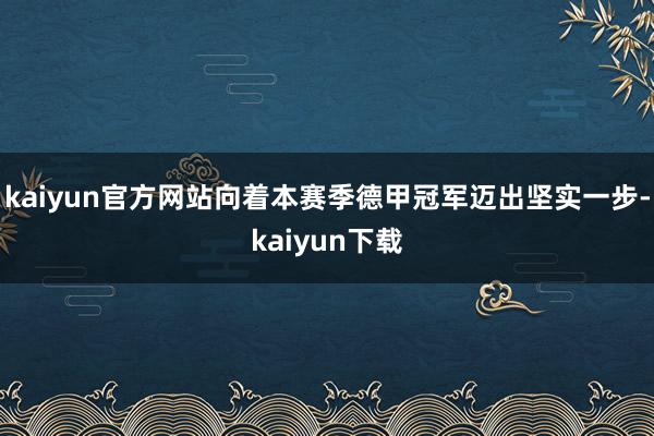 kaiyun官方网站向着本赛季德甲冠军迈出坚实一步-kaiyun下载