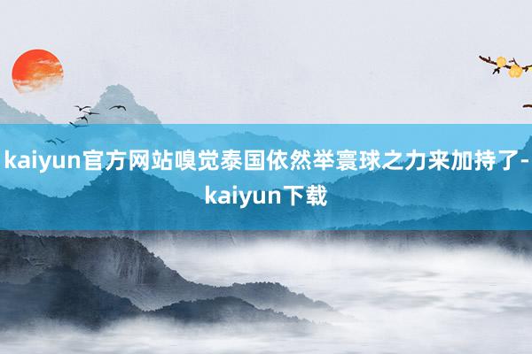 kaiyun官方网站嗅觉泰国依然举寰球之力来加持了-kaiyun下载