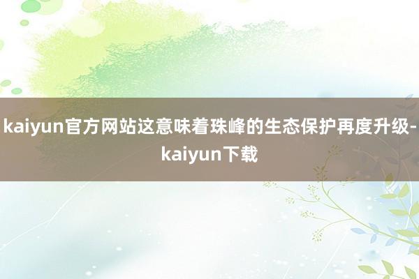 kaiyun官方网站这意味着珠峰的生态保护再度升级-kaiyun下载