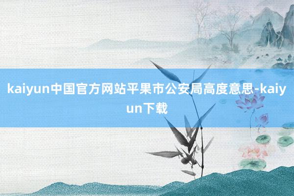 kaiyun中国官方网站平果市公安局高度意思-kaiyun下载