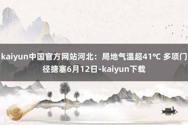 kaiyun中国官方网站河北：局地气温超41℃ 多项门径搪塞6月12日-kaiyun下载