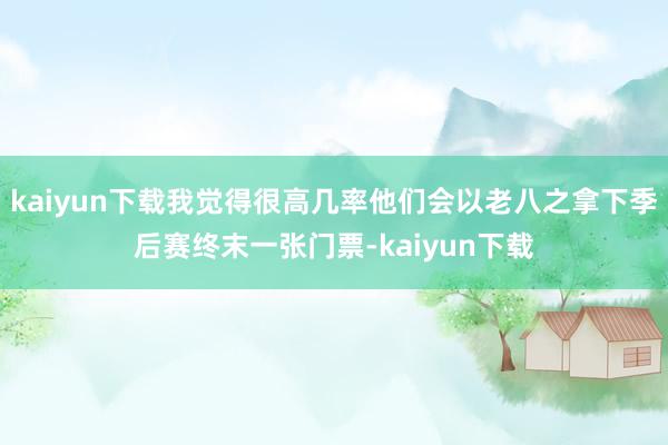 kaiyun下载我觉得很高几率他们会以老八之拿下季后赛终末一张门票-kaiyun下载