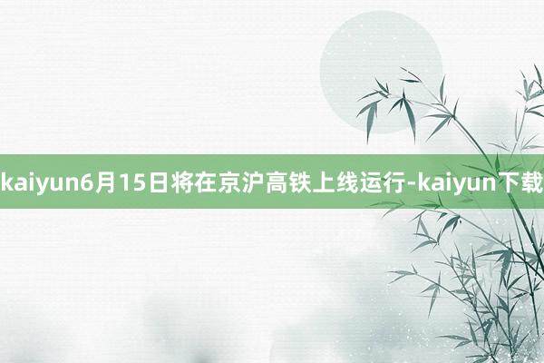 kaiyun6月15日将在京沪高铁上线运行-kaiyun下载