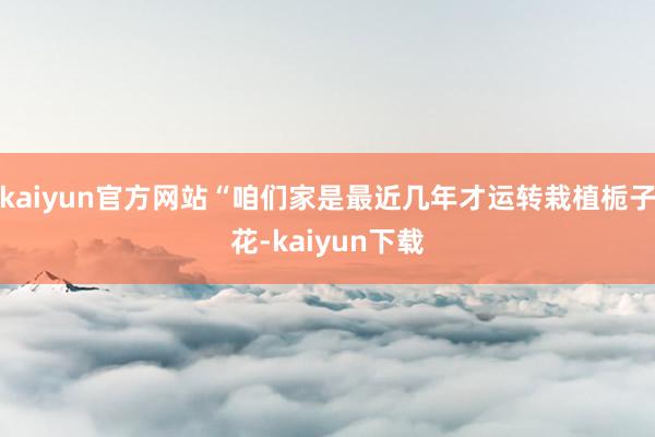 kaiyun官方网站“咱们家是最近几年才运转栽植栀子花-kaiyun下载