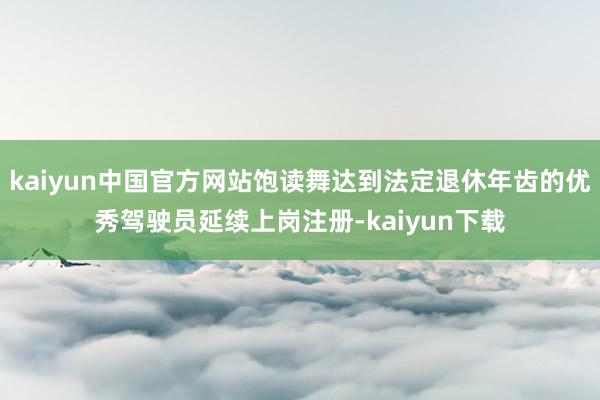 kaiyun中国官方网站饱读舞达到法定退休年齿的优秀驾驶员延续上岗注册-kaiyun下载