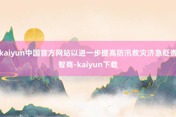 kaiyun中国官方网站以进一步提高防汛救灾济急贬责智商-kaiyun下载