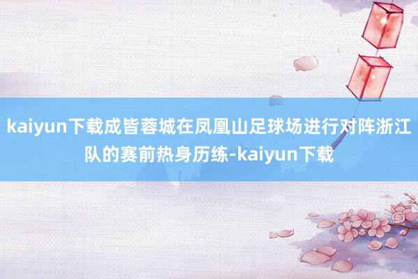 kaiyun下载成皆蓉城在凤凰山足球场进行对阵浙江队的赛前热身历练-kaiyun下载