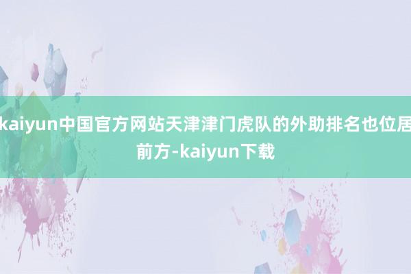 kaiyun中国官方网站天津津门虎队的外助排名也位居前方-kaiyun下载