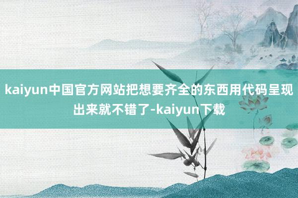 kaiyun中国官方网站把想要齐全的东西用代码呈现出来就不错了-kaiyun下载