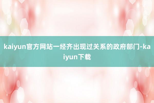 kaiyun官方网站一经齐出现过关系的政府部门-kaiyun下载