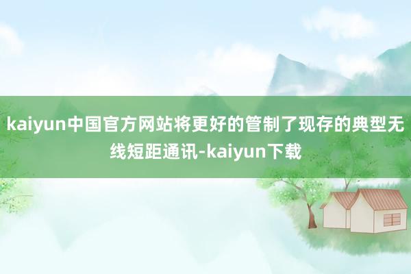 kaiyun中国官方网站将更好的管制了现存的典型无线短距通讯-kaiyun下载