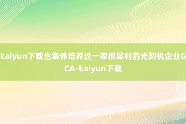 kaiyun下载也集体培养过一家很犀利的光刻机企业GCA-kaiyun下载