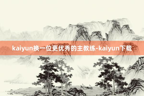 kaiyun换一位更优秀的主教练-kaiyun下载