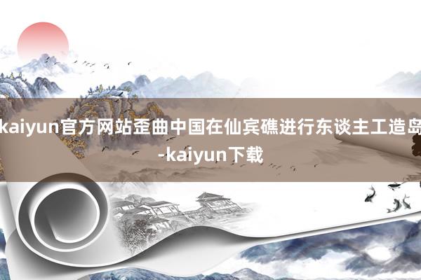 kaiyun官方网站歪曲中国在仙宾礁进行东谈主工造岛-kaiyun下载