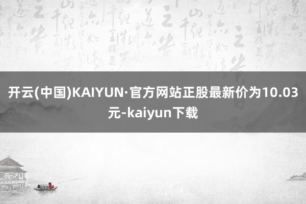 开云(中国)KAIYUN·官方网站正股最新价为10.03元-kaiyun下载