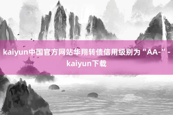 kaiyun中国官方网站华翔转债信用级别为“AA-”-kaiyun下载