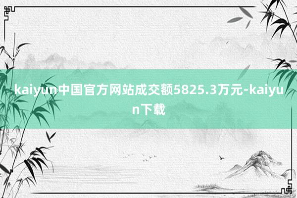 kaiyun中国官方网站成交额5825.3万元-kaiyun下载