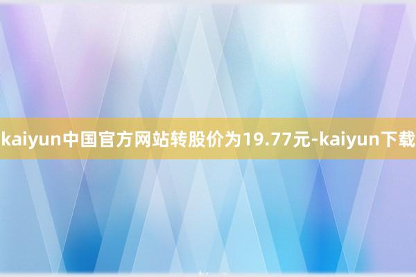 kaiyun中国官方网站转股价为19.77元-kaiyun下载