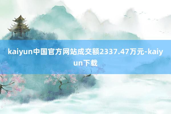 kaiyun中国官方网站成交额2337.47万元-kaiyun下载