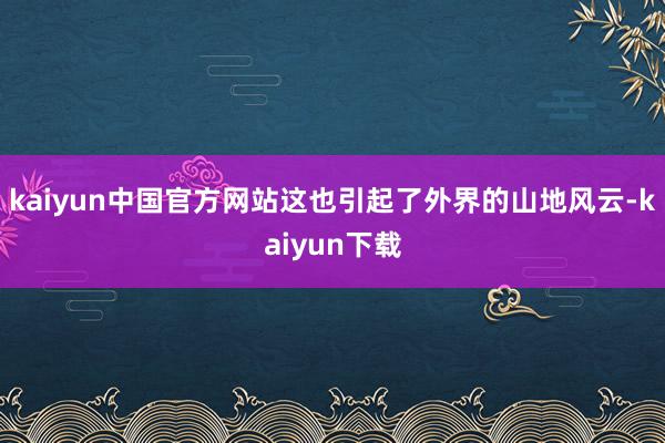 kaiyun中国官方网站这也引起了外界的山地风云-kaiyun下载