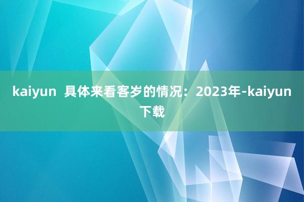 kaiyun  具体来看客岁的情况：2023年-kaiyun下载