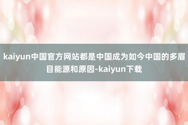 kaiyun中国官方网站都是中国成为如今中国的多眉目能源和原因-kaiyun下载