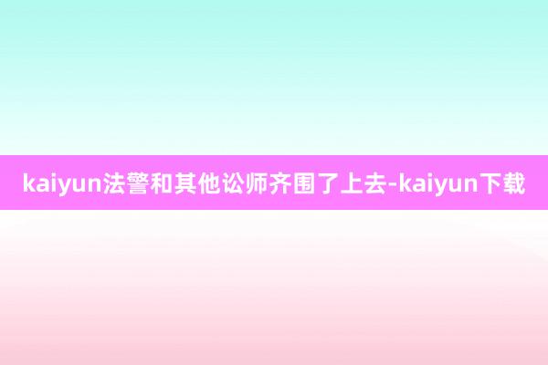 kaiyun法警和其他讼师齐围了上去-kaiyun下载