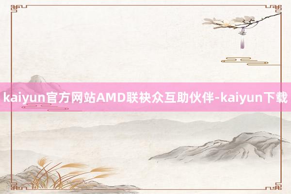 kaiyun官方网站AMD联袂众互助伙伴-kaiyun下载