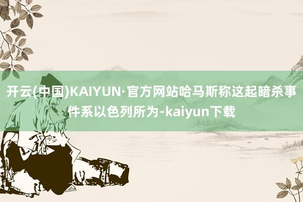 开云(中国)KAIYUN·官方网站哈马斯称这起暗杀事件系以色列所为-kaiyun下载