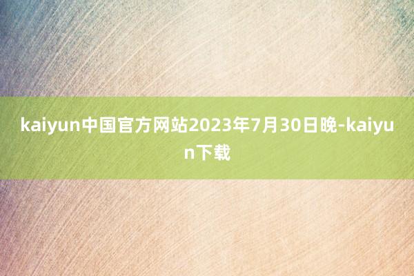 kaiyun中国官方网站2023年7月30日晚-kaiyun下载