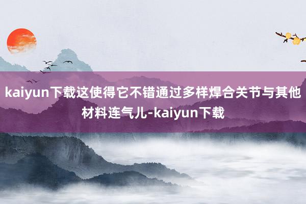 kaiyun下载这使得它不错通过多样焊合关节与其他材料连气儿-kaiyun下载