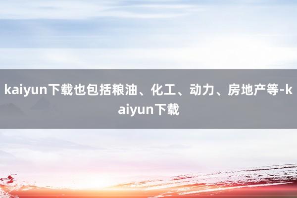 kaiyun下载也包括粮油、化工、动力、房地产等-kaiyun下载