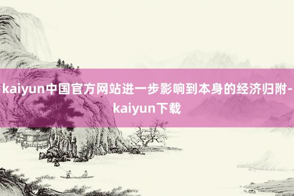 kaiyun中国官方网站进一步影响到本身的经济归附-kaiyun下载