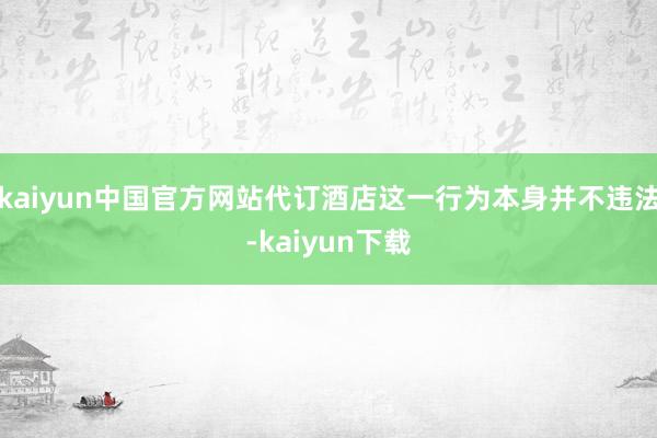 kaiyun中国官方网站代订酒店这一行为本身并不违法-kaiyun下载