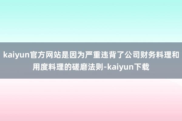 kaiyun官方网站是因为严重违背了公司财务料理和用度料理的磋磨法则-kaiyun下载