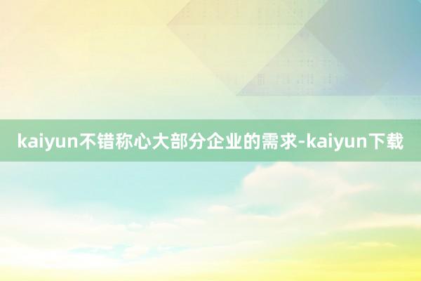 kaiyun不错称心大部分企业的需求-kaiyun下载