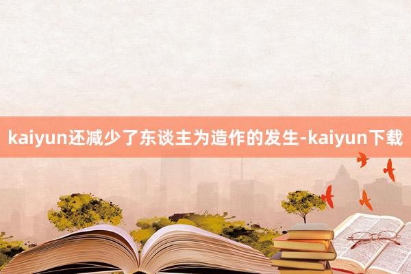 kaiyun还减少了东谈主为造作的发生-kaiyun下载