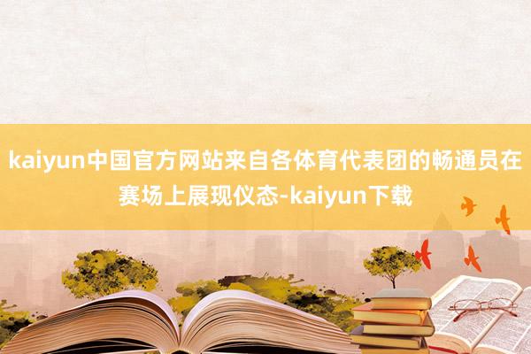 kaiyun中国官方网站来自各体育代表团的畅通员在赛场上展现仪态-kaiyun下载