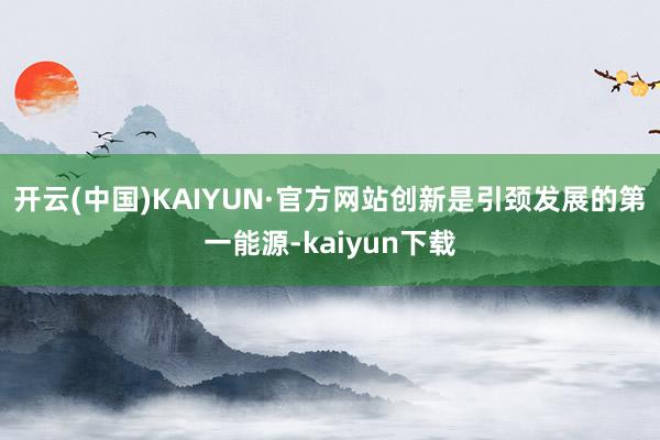 开云(中国)KAIYUN·官方网站创新是引颈发展的第一能源-kaiyun下载