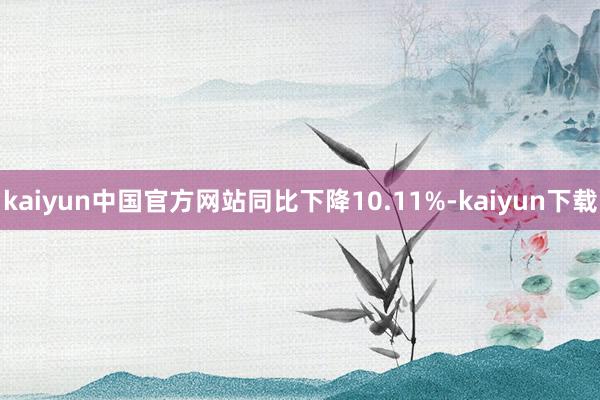 kaiyun中国官方网站同比下降10.11%-kaiyun下载