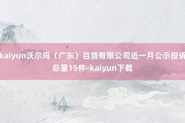 kaiyun沃尔玛（广东）百货有限公司近一月公示投诉总量15件-kaiyun下载