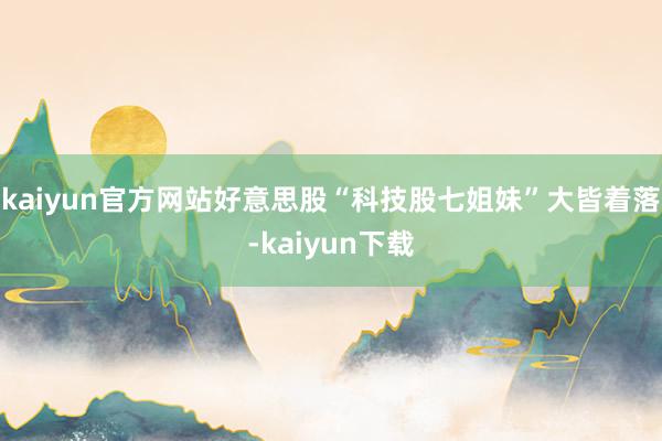 kaiyun官方网站好意思股“科技股七姐妹”大皆着落-kaiyun下载