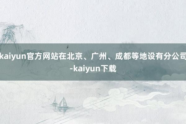 kaiyun官方网站在北京、广州、成都等地设有分公司-kaiyun下载