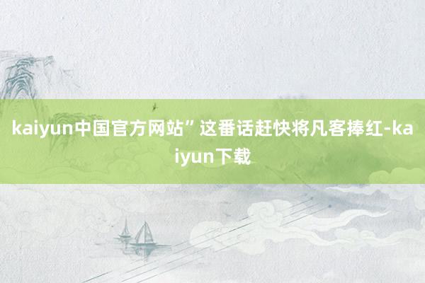 kaiyun中国官方网站”　　这番话赶快将凡客捧红-kaiyun下载