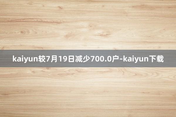 kaiyun较7月19日减少700.0户-kaiyun下载