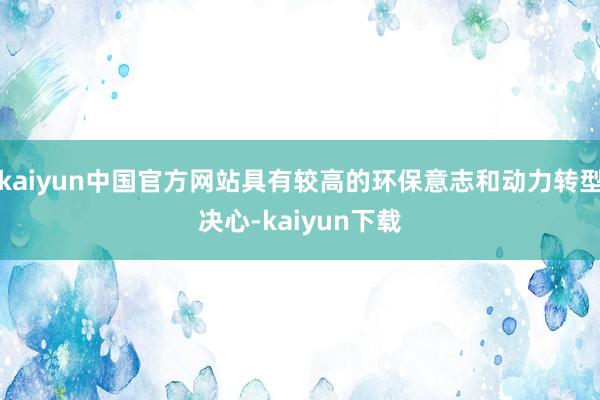 kaiyun中国官方网站具有较高的环保意志和动力转型决心-kaiyun下载